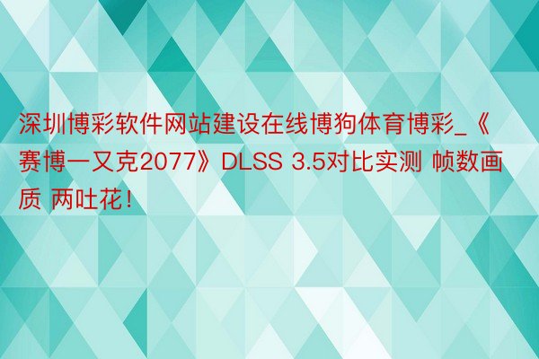 深圳博彩软件网站建设在线博狗体育博彩_《赛博一又克2077》DLSS 3.5对比实测 帧数画质 两吐花！