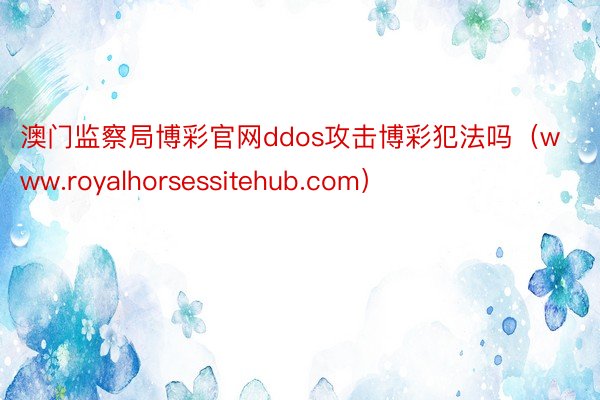 澳门监察局博彩官网ddos攻击博彩犯法吗（www.royalhorsessitehub.com）